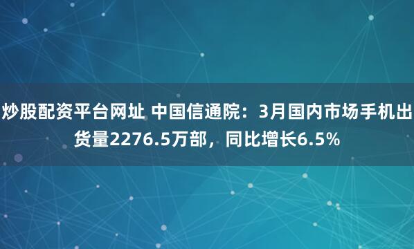 炒股配资平台网址 中国信通院：3月国内市场手机出货量2276.5万部，同比增长6.5%