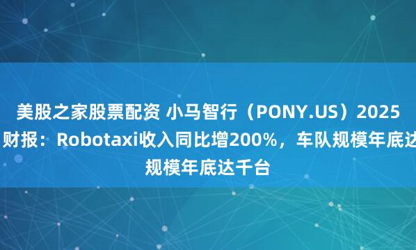 美股之家股票配资 小马智行（PONY.US）2025年Q1财报：Robotaxi收入同比增200%，车队规模年底达千台