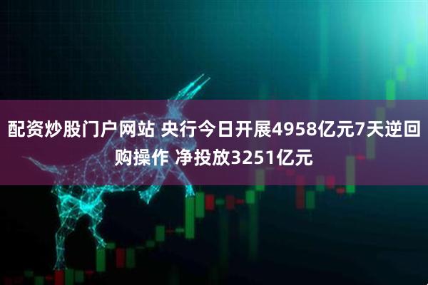 配资炒股门户网站 央行今日开展4958亿元7天逆回购操作 净投放3251亿元