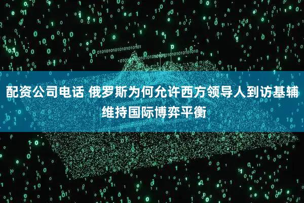 配资公司电话 俄罗斯为何允许西方领导人到访基辅 维持国际博弈平衡