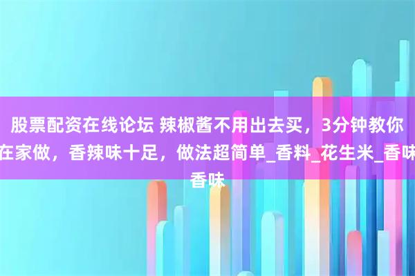 股票配资在线论坛 辣椒酱不用出去买，3分钟教你在家做，香辣味十足，做法超简单_香料_花生米_香味
