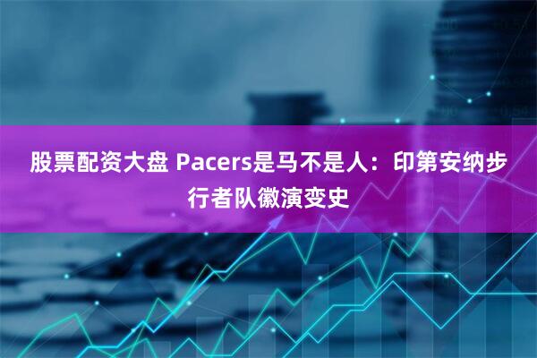 股票配资大盘 Pacers是马不是人:印第安纳步行者队徽演变史