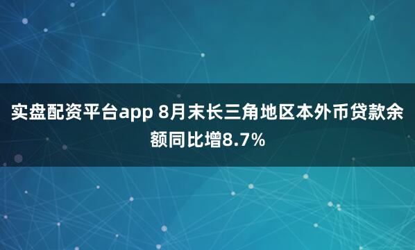 实盘配资平台app 8月末长三角地区本外币贷款余额同比增8.7%