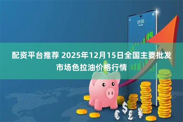 配资平台推荐 2025年12月15日全国主要批发市场色拉油价格行情
