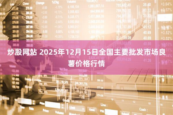 炒股网站 2025年12月15日全国主要批发市场良薯价格行情