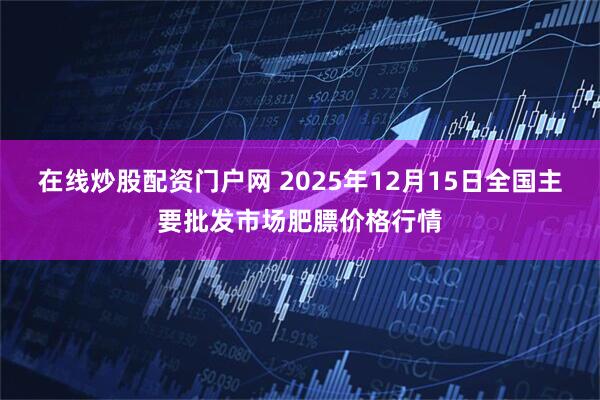 在线炒股配资门户网 2025年12月15日全国主要批发市场肥膘价格行情