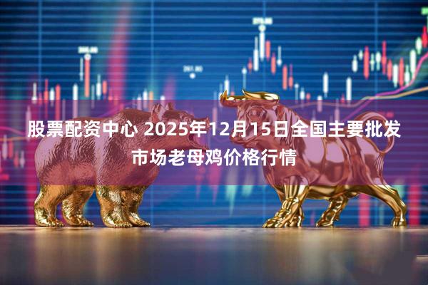 股票配资中心 2025年12月15日全国主要批发市场老母鸡价格行情