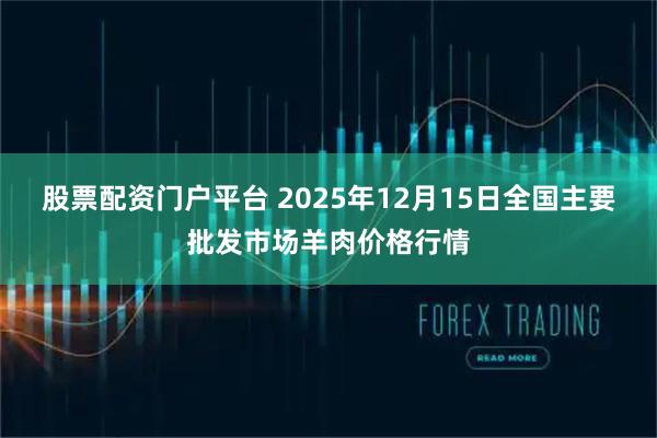 股票配资门户平台 2025年12月15日全国主要批发市场羊肉价格行情