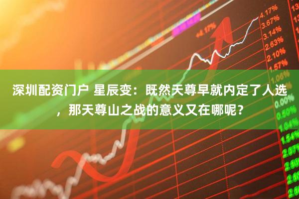 深圳配资门户 星辰变：既然天尊早就内定了人选，那天尊山之战的意义又在哪呢？