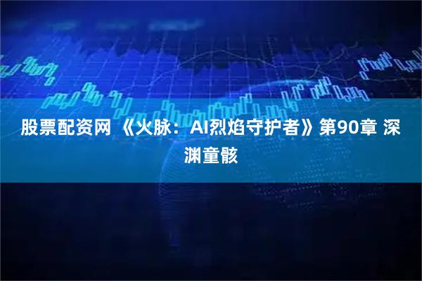 股票配资网 《火脉：AI烈焰守护者》第90章 深渊童骸