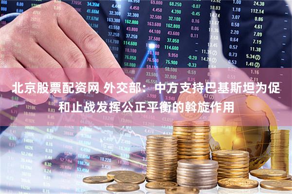 北京股票配资网 外交部：中方支持巴基斯坦为促和止战发挥公正平衡的斡旋作用