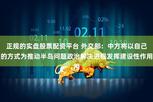 正规的实盘股票配资平台 外交部：中方将以自己的方式为推动半岛问题政治解决进程发挥建设性作用