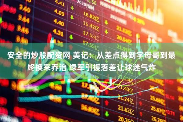 安全的炒股配资网 美记：从差点得到字母哥到最终换来乔治 绿军引援落差让球迷气炸