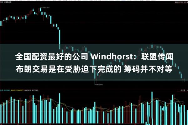 全国配资最好的公司 Windhorst：联盟传闻布朗交易是在受胁迫下完成的 筹码并不对等