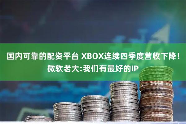 国内可靠的配资平台 XBOX连续四季度营收下降！微软老大:我们有最好的IP