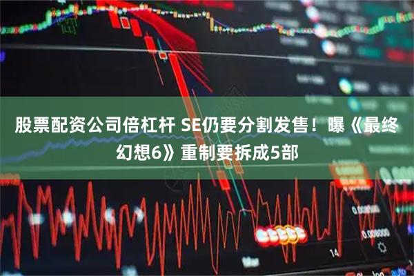 股票配资公司倍杠杆 SE仍要分割发售！曝《最终幻想6》重制要拆成5部
