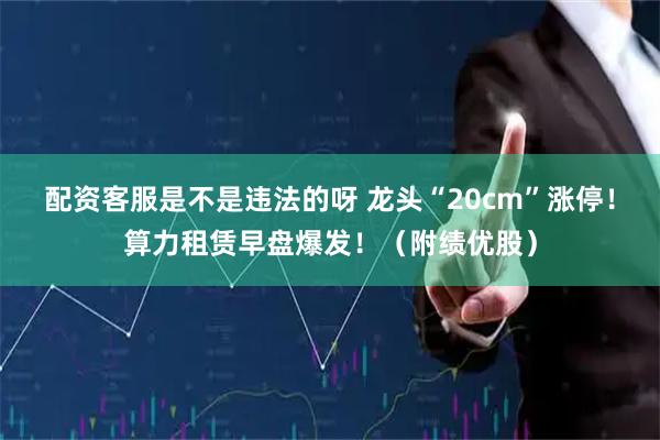 配资客服是不是违法的呀 龙头“20cm”涨停！算力租赁早盘爆发！（附绩优股）