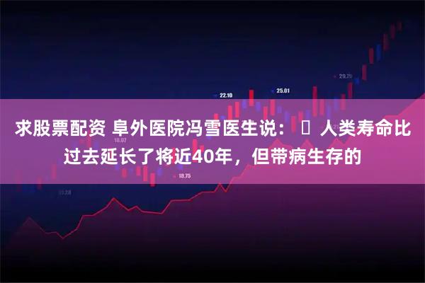 求股票配资 阜外医院冯雪医生说： ​人类寿命比过去延长了将近40年，但带病生存的