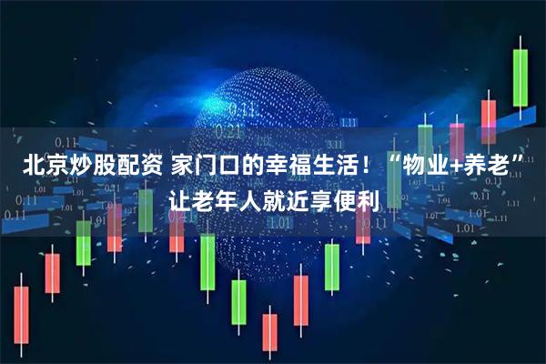北京炒股配资 家门口的幸福生活！“物业+养老”让老年人就近享便利