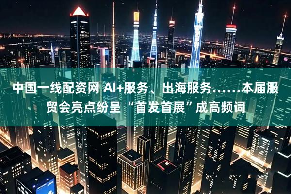 中国一线配资网 AI+服务、出海服务……本届服贸会亮点纷呈 “首发首展”成高频词